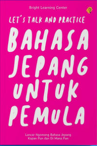 LET'S TALK AND PRACTICE BAHASA JEPANG UNTUK PEMULA : Lancar Ngomong Bahasa Jepang Kapan Pun dan Di Mana Pun