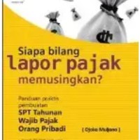 SIAPA BILANG LAPOR PAJAK MEMUSINGKAN? : Panduan Praktis Pembuatan SPT Tahunan Wajib Pajak Orang Pribadi